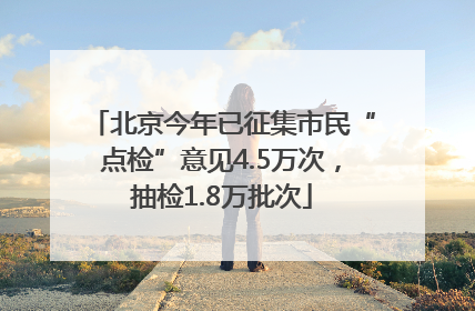 北京今年已征集市民“点检”意见4.5万次，抽检1.8万批次
